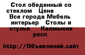 Стол обеденный со стеклом › Цена ­ 5 000 - Все города Мебель, интерьер » Столы и стулья   . Калмыкия респ.